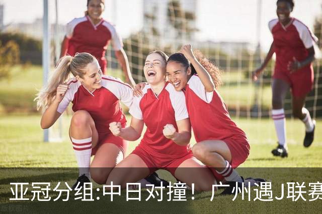 亚冠分组:中日对撞！广州遇J联赛冠军 泰山战浦和
