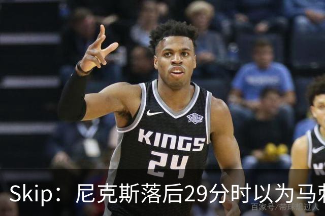 Skip：尼克斯落后29分时以为马刺能4-2翻盘 却迎来史诗级逆转