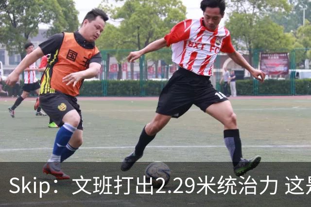Skip：文班打出2.29米统治力 这是他西决&总决赛表现最好的一场
